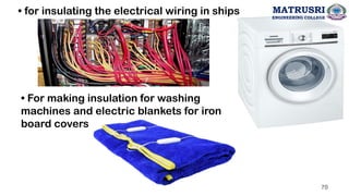 • for insulating the electrical wiring in ships
• For making insulation for washing
machines and electric blankets for iron
board covers
70
MATRUSRI
ENGINEERING COLLEGE
 