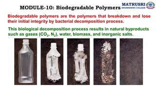 Biodegradable polymers are the polymers that breakdown and lose
their initial integrity by bacterial decomposition process.
MODULE-10: Biodegradable Polymers
This biological decomposition process results in natural byproducts
such as gases (CO2, N2), water, biomass, and inorganic salts.
MATRUSRI
ENGINEERING COLLEGE
 