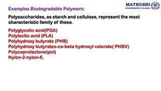 Polyglycolic acid(PGA)
Polylactic acid (PLA)
Polyhydroxy butyrate (PHB)
Polyhydroxy butyrates-co-beta hydroxyl valerate( PHBV)
Polycaprolactone(pcl)
Nylon-2-nylon-6.
Polysaccharides, as starch and cellulose, represent the most
characteristic family of these.
Examples Biodegradable Polymers:
MATRUSRI
ENGINEERING COLLEGE
 