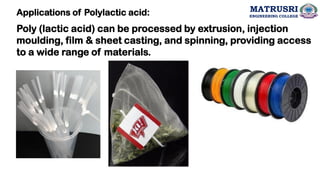 Applications of Polylactic acid:
Poly (lactic acid) can be processed by extrusion, injection
moulding, film & sheet casting, and spinning, providing access
to a wide range of materials.
MATRUSRI
ENGINEERING COLLEGE
 