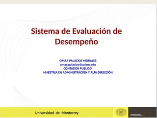 Sistema de Evaluación de
Desempeño
OMAR PALACIOS MORALES
omar.palacios@udem.edu
CONTADOR PUBLICO
MAESTRIA EN ADMINISTRACIÓN Y ALTA DIRECCIÓN
 