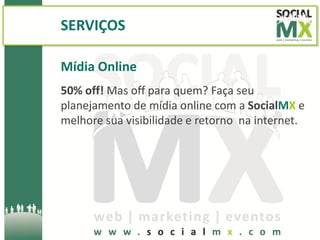 SERVIÇOS

Mídia Online
50% off! Mas off para quem? Faça seu
planejamento de mídia online com a SocialMX e
melhore sua visibilidade e retorno na internet.
 