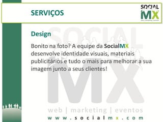 SERVIÇOS

Design
Bonito na foto? A equipe da SocialMX
desenvolve identidade visuais, materiais
publicitários e tudo o mais para melhorar a sua
imagem junto a seus clientes!
 