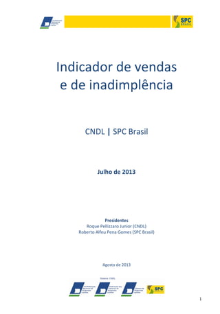 1
Indicador de vendas
e de inadimplência
CNDL | SPC Brasil
Julho de 2013
Presidentes
Roque Pellizzaro Junior (CNDL)
Roberto Alfeu Pena Gomes (SPC Brasil)
Agosto de 2013
 