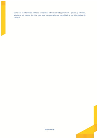 Página 20 de 21
Como não há informação pública e consolidada sobre quais CPFs pertencem a pessoas já falecidas,
aplicou-se um redutor de CPFs, com base na expectativa de mortalidade e nas informações do
DataSUS.
 