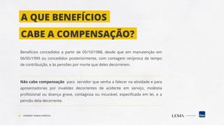 A QUE BENEFÍCIOS
CABE A COMPENSAÇÃO?
Benefícios concedidos a partir de 05/10/1988, desde que em manutenção em
06/05/1999 ou concedidos posteriormente, com contagem recíproca de tempo
de contribuição, e às pensões por morte que deles decorrerem.
Não cabe compensação para servidor que venha a falecer na atividade e para
aposentadorias por invalidez decorrentes de acidente em serviço, moléstia
profissional ou doença grave, contagiosa ou incurável, especificada em lei, e a
pensão dela decorrente.
COMPREV: TEORIA E PRÁTICA
 