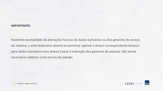 Havendo necessidade de alterações futuras de dados bancários ou dos gestores de acesso
do sistema, o ente federativo deverá encaminhar apenas o Anexo correspondente (Anexo I
para dados bancários e/ou Anexo II para a indicação dos gestores de acesso), não sendo
necessário celebrar outro termo de adesão.
IMPORTANTE:
COMPREV: TEORIA E PRÁTICA
 