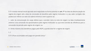 § 3º A renda mensal inicial apurada será reajustada na forma prevista no art. 7º da data da desvinculação do
regime de origem até a data da concessão do benefício pelo regime instituidor e o seu valor corrigido não
poderá ser inferior ao valor do salário-mínimo e nem superior ao:
I - valor da remuneração do cargo efetivo que o servidor teria no ente de origem na data imediatamente
anterior à da concessão da aposentadoria pelo regime instituidor ou que teria servido de referência para a
concessão da pensão pelo regime de origem; ou
II - limite máximo dos benefícios pagos pelo RGPS, quando este for o regime de origem.
(...)
§ 5º O fluxo acumulado será pago em parcela única.”
COMPREV: TEORIA E PRÁTICA
 