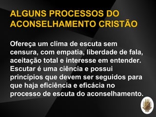 ALGUNS PROCESSOS DO
ACONSELHAMENTO CRISTÃO
Ofereça um clima de escuta sem
censura, com empatia, liberdade de fala,
aceitação total e interesse em entender.
Escutar é uma ciência e possui
princípios que devem ser seguidos para
que haja eficiência e eficácia no
processo de escuta do aconselhamento.
 