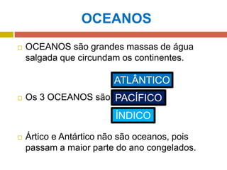 OCEANOS
 OCEANOS são grandes massas de água
salgada que circundam os continentes.
 Os 3 OCEANOS são:
 Ártico e Antártico não são oceanos, pois
passam a maior parte do ano congelados.
ATLÂNTICO
PACÍFICO
ÍNDICO
 