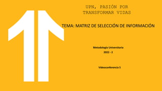 UPN, PASIÓN POR
TRANSFORMAR VIDAS
Metodología Universitaria
2022 - 2
Videoconferencia 5
TEMA: MATRIZ DE SELECCIÓN DE INFORMACIÓN
 
