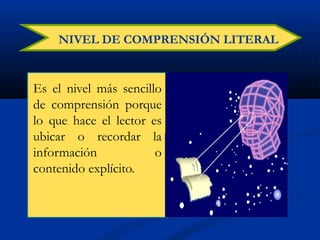 NIVEL DE COMPRENSIÓN LITERAL
Es el nivel más sencillo
de comprensión porque
lo que hace el lector es
ubicar o recordar la
información o
contenido explícito.
 