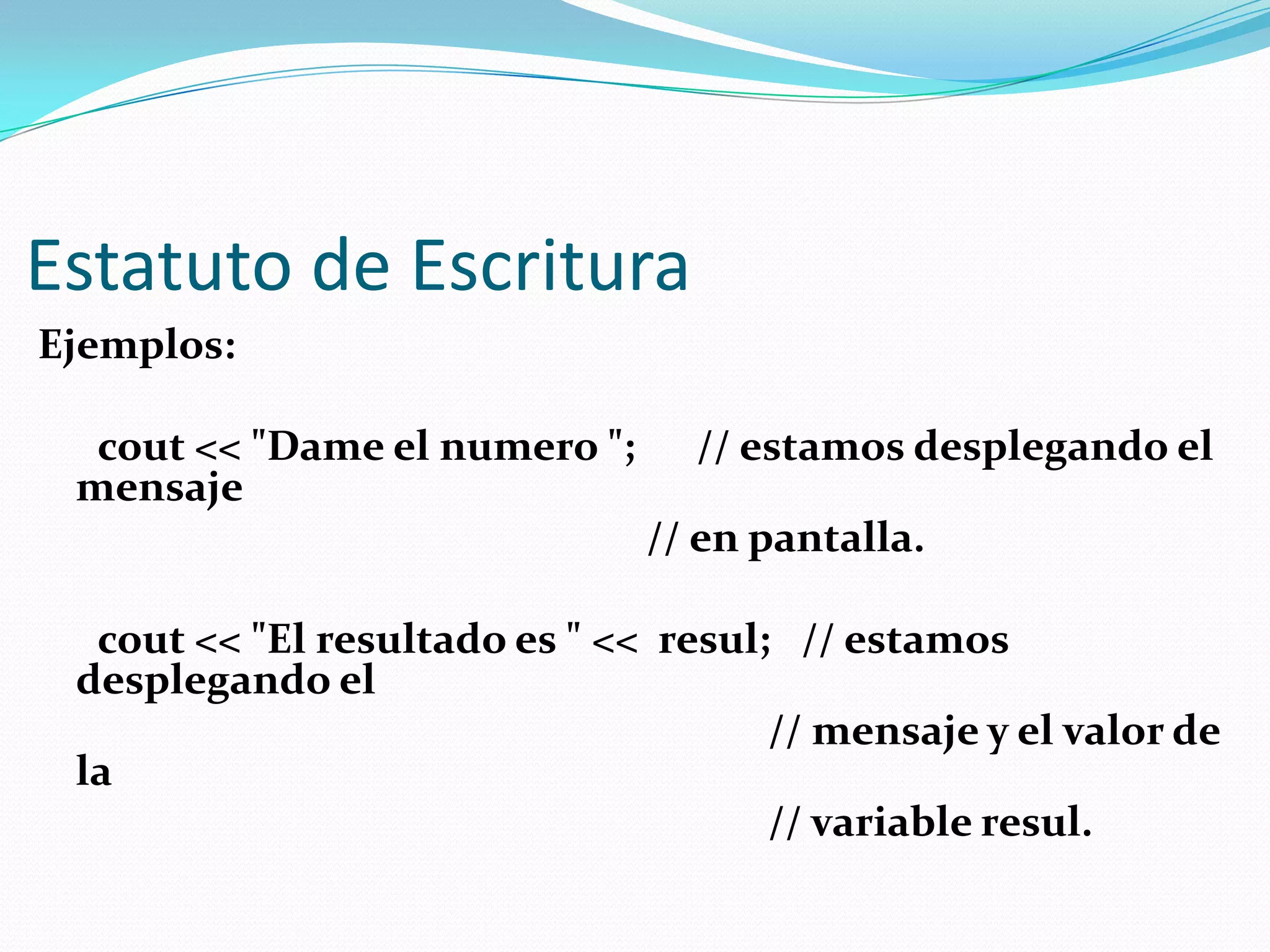 Estatuto de Escritura
Ejemplos:
cout << "Dame el numero "; // estamos desplegando el
mensaje
// en pantalla.
cout << "El resultado es " << resul; // estamos
desplegando el
// mensaje y el valor de
la
// variable resul.
 