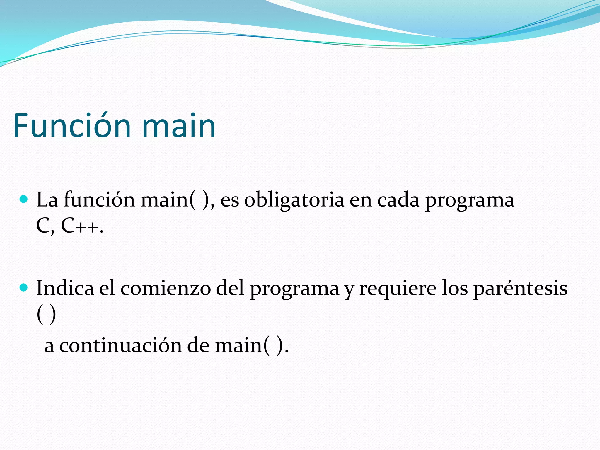 Función main
 La función main( ), es obligatoria en cada programa
C, C++.
 Indica el comienzo del programa y requiere los paréntesis
( )
a continuación de main( ).
 