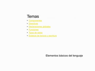 Temas
• Componentes
• Directivas
• Declaraciones globales
• Funciones
• Tipos de datos
• Estatuto de lectura y escritura
Elementos básicos del lenguaje
 