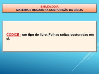 BIBLIOLOGIA
MATERIAIS USADOS NA COMPOSIÇÃO DA BÍBLIA
 CÓDICE - um tipo de livro. Folhas soltas costuradas em
si.
 