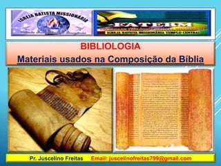 L
BIBLIOLOGIA
Materiais usados na Composição da Bíblia
Pr. Juscelino Freitas Email: juscelinofreitas799@gmail.com
 