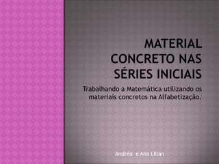 Trabalhando a Matemática utilizando os
materiais concretos na Alfabetização.

Andréa e Ana Lilian

 
