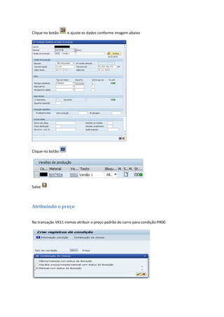 Clique no botão e ajuste os dados conforme imagem abaixo
Clique no botão
Salve
Atribuindo o preço
Na transação VK11 iremos atribuir o preço padrão do carro para condição PR00
 
