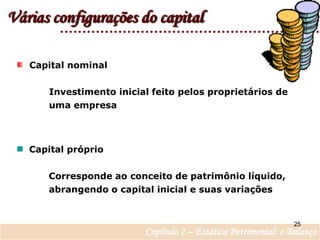 Várias configurações do capital  Capital nominal	Investimento inicial feito pelos proprietários de 	uma empresa   Capital próprio	Corresponde ao conceito de patrimônio líquido,	abrangendo o capital inicial e suas variações25Capítulo 2 – Estática Patrimonial: o Balanço