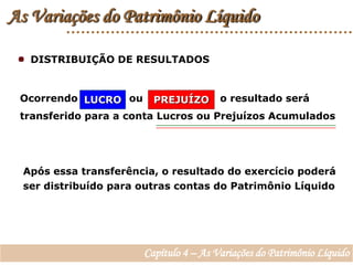As Variações do Patrimônio Líquido  DISTRIBUIÇÃO DE RESULTADOSOcorrendo		 ou		       o resultado será transferido para a conta Lucros ou Prejuízos AcumuladosLUCROPREJUÍZOApós essa transferência, o resultado do exercício poderá ser distribuído para outras contas do Patrimônio Líquido Capítulo 4 – As Variações do Patrimônio Líquido