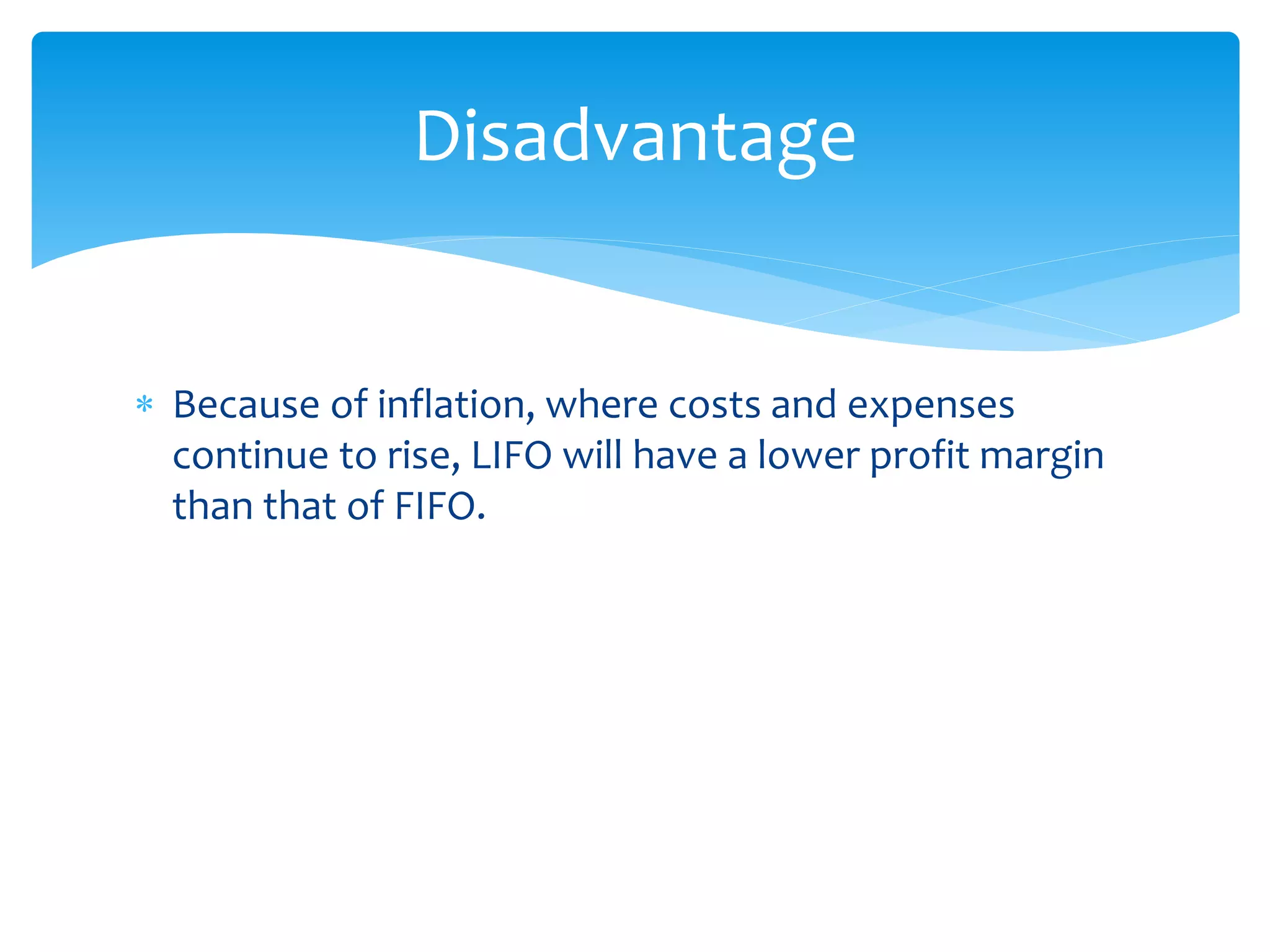  Because of inflation, where costs and expenses
continue to rise, LIFO will have a lower profit margin
than that of FIFO.
Disadvantage
 