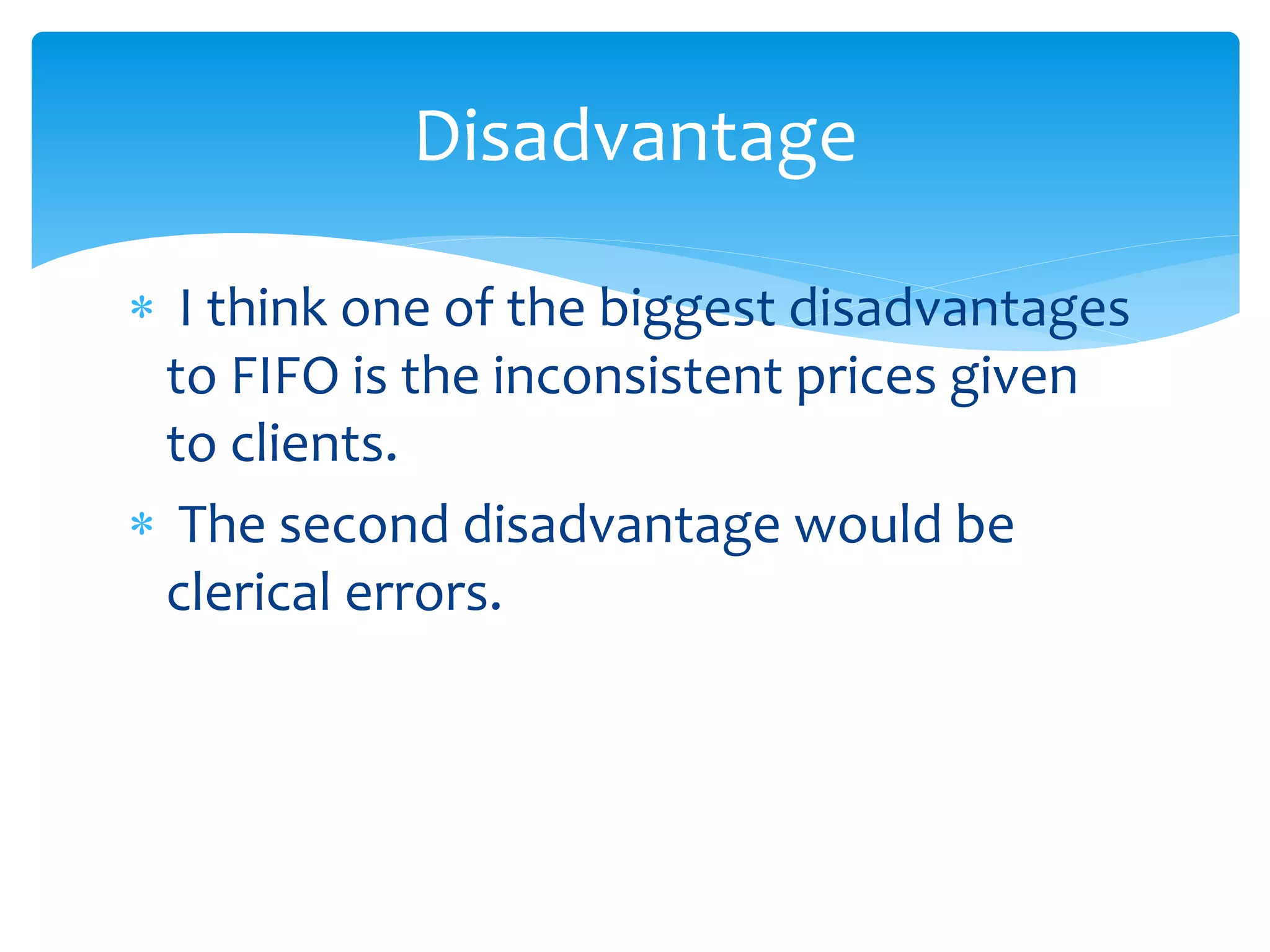  I think one of the biggest disadvantages
to FIFO is the inconsistent prices given
to clients.
 The second disadvantage would be
clerical errors.
Disadvantage
 