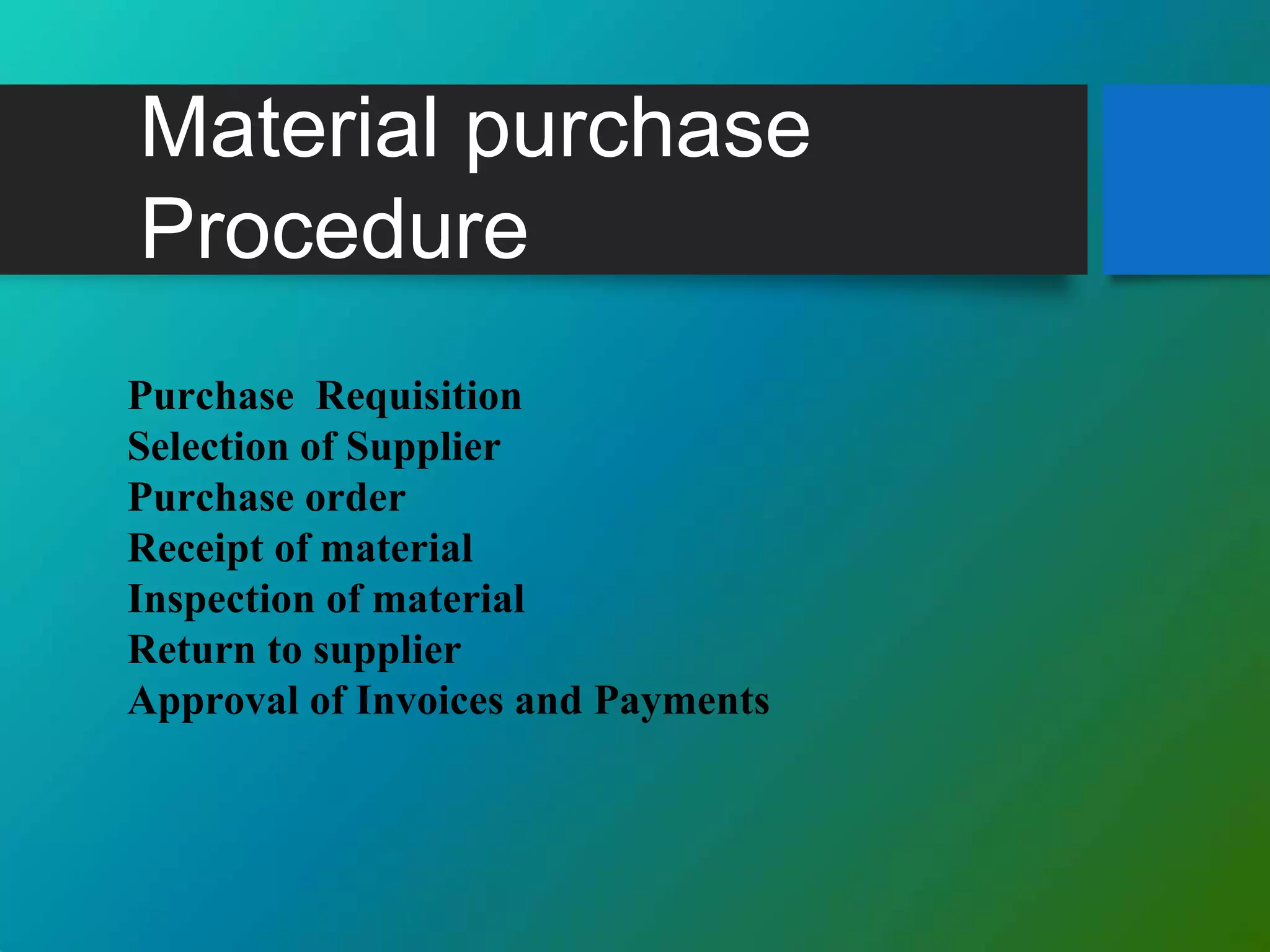 Material purchase
Procedure
Purchase Requisition
Selection of Supplier
Purchase order
Receipt of material
Inspection of material
Return to supplier
Approval of Invoices and Payments
 