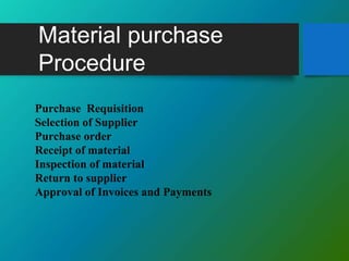 Material purchase
Procedure
Purchase Requisition
Selection of Supplier
Purchase order
Receipt of material
Inspection of material
Return to supplier
Approval of Invoices and Payments
 
