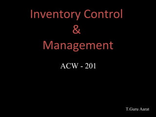 Inventory Control
&
Management
ACW - 201
T.Guru Aarat
 