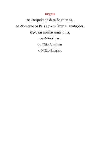 Regras
01-Respeitar a data de entrega.
02-Somente os Pais devem fazer as anotações.
03-Usar apenas uma folha.
04-Não Sujar.
05-Não Amassar
06-Não Rasgar.
 
