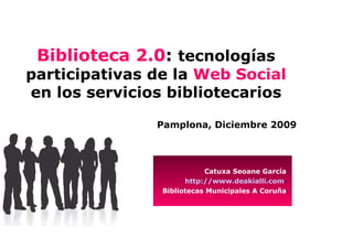 Biblioteca 2.0: tecnologías
participativas de la Web Social
en los servicios bibliotecarios

               Pamplona, Diciembre 2009



                           Catuxa Seoane García
                      http://www.deakialli.com
                Bibliotecas Municipales A Coruña
 