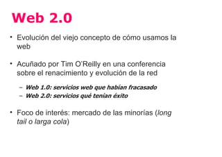 Web 2.0
• Evolución del viejo concepto de cómo usamos la
  web

• Acuñado por Tim O’Reilly en una conferencia
  sobre el r...