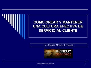 COMO CREAR Y MANTENER
UNA CULTURA EFECTIVA DE
  SERVICIO AL CLIENTE



         Lic. Agustín Monroy Enríquez




 monroyasesores.com.mx                  1
 