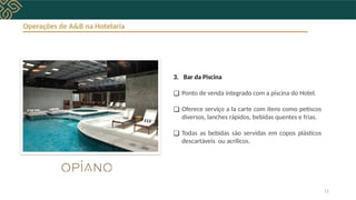 Operações de A&B na Hotelaria
3. Bar da Piscina
❑ Ponto de venda integrado com a piscina do Hotel.
❑ Oferece serviço a la carte com itens como petiscos
diversos, lanches rápidos, bebidas quentes e frias.
❑ Todas as bebidas são servidas em copos plásticos
descartáveis ou acrílicos.
11
 