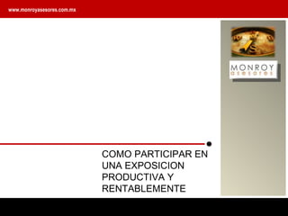COMO PARTICIPAR EN UNA EXPOSICION PRODUCTIVA Y RENTABLEMENTE www.monroyasesores.com.mx 