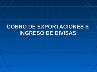 COBRO DE EXPORTACIONES ECOBRO DE EXPORTACIONES E
INGRESO DE DIVISASINGRESO DE DIVISAS
 