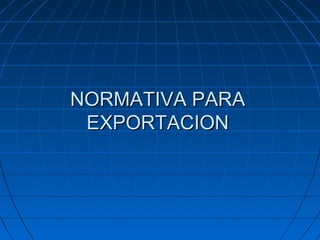 NORMATIVA PARANORMATIVA PARA
EXPORTACIONEXPORTACION
 