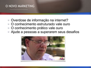O NOVO MARKETING
Overdose de informação na internet?
O conhecimento estruturado vale ouro
O conhecimento prático vale ouro
Ajude a pessoas a superarem seus desafios
 