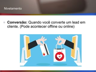 Conversão: Quando você converte um lead em
cliente. (Pode acontecer offline ou online)
Nivelamento
 