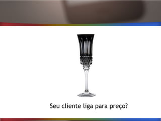 Seu cliente liga para preço?
 