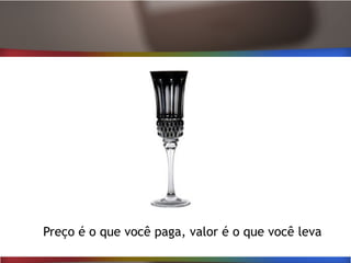 Preço é o que você paga, valor é o que você leva
 