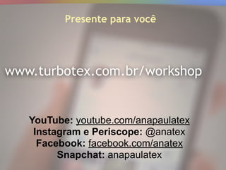 www.turbotex.com.br/workshop
Presente para você
YouTube: youtube.com/anapaulatex
Instagram e Periscope: @anatex
Facebook: facebook.com/anatex
Snapchat: anapaulatex
 
