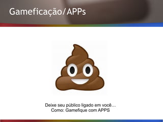 Gameficação/APPs
Deixe seu público ligado em você…
Como: Gamefique com APPS
 