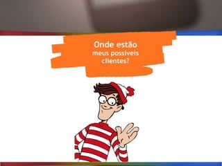Onde estão
meus possíveis
clientes?
 