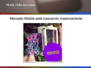 PENSE FORA DA CAIXA
Mercado Mobile está crescendo massivamente
 