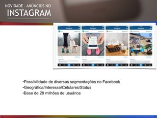 NOVIDADE - ANÚNCIOS NO
INSTAGRAM
•Possibilidade de diversas segmentações no Facebook
•Geográfica/Interesse/Celulares/Status
•Base de 29 milhões de usuários
 