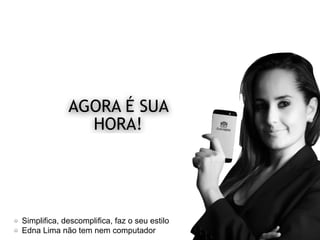 AGORA É SUA
HORA!
Simplifica, descomplifica, faz o seu estilo
Edna Lima não tem nem computador
 