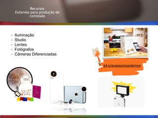 Recursos
Externos para produção de
conteúdo
bit.ly/acessoriosexternos
Iluminação
Studio
Lentes
Fotógrafos
Câmeras Diferenciadas
 