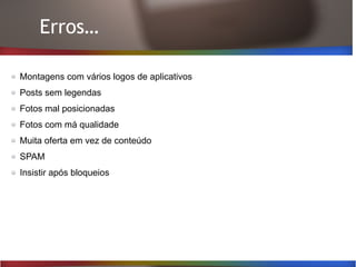 Erros…
Montagens com vários logos de aplicativos
Posts sem legendas
Fotos mal posicionadas
Fotos com má qualidade
Muita oferta em vez de conteúdo
SPAM
Insistir após bloqueios
 